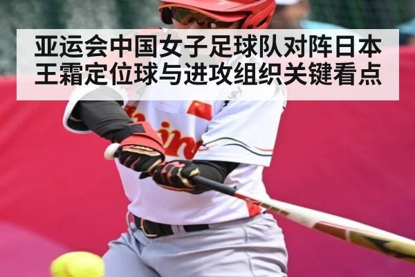 亚运会中国女子足球队对阵日本 王霜定位球与进攻组织关键看点